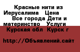 Красные нити из Иерусалима › Цена ­ 150 - Все города Дети и материнство » Услуги   . Курская обл.,Курск г.